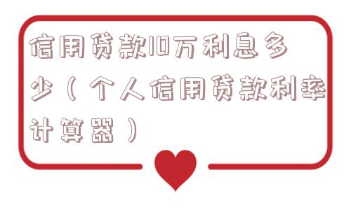 信用贷款10万利息多少(个人信用贷款利率计算器) 信用贷款10万利息多少(个人信用贷款利率计算器)
