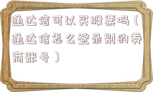 通达信可以买股票吗(通达信怎么登录别的券商账号) 通达信可以买股票吗(通达信怎么登录别的券商账号)