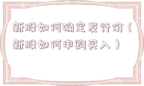 新股如何确定发行价(新股如何申购买入) 新股如何确定发行价(新股如何申购买入)