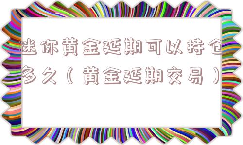 迷你黄金延期可以持仓多久(黄金延期交易) 迷你黄金延期可以持仓多久(黄金延期交易)