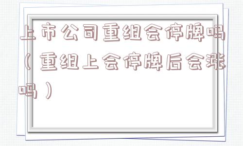 上市公司重组会停牌吗（重组上会停牌后会涨吗）
