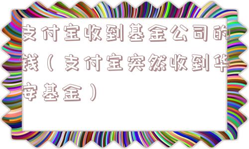 支付宝收到基金公司的钱（支付宝突然收到华安基金）