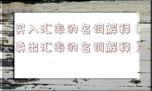 买入汇率的名词解释（卖出汇率的名词解释）