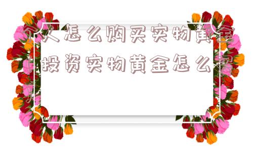 个人怎么购买实物黄金（投资实物黄金怎么买）