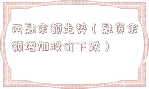 两融余额走势（融资余额增加股价下跌）