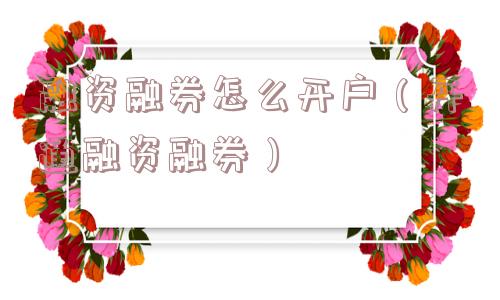 融资融券怎么开户（开通融资融券）