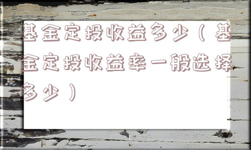 基金定投收益多少(基金定投收益率一般选择多少) 基金定投收益多少(基金定投收益率一般选择多少)