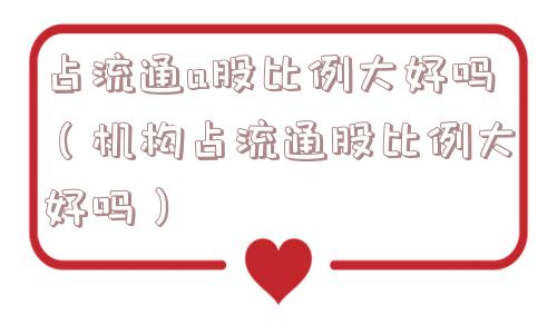 占流通a股比例大好吗（机构占流通股比例大好吗）