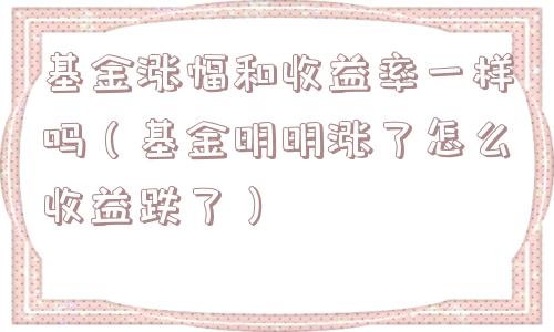 基金涨幅和收益率一样吗(基金明明涨了怎么收益跌了) 基金涨幅和收益率一样吗(基金明明涨了怎么收益跌了)