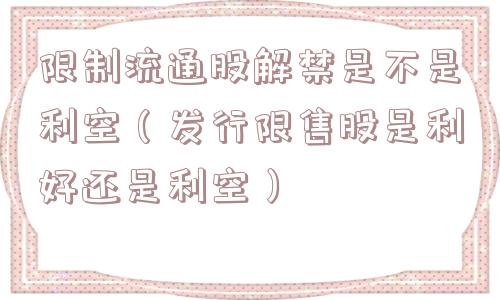限制流通股解禁是不是利空(发行限售股是利好还是利空) 限制流通股解禁是不是利空(发行限售股是利好还是利空)