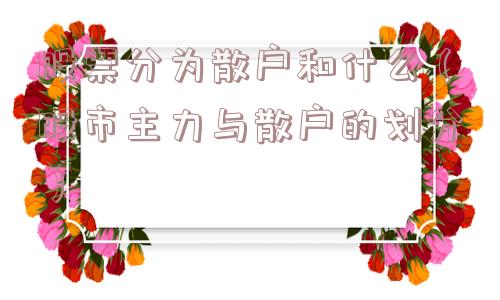 股票分为散户和什么(股市主力与散户的划分) 股票分为散户和什么(股市主力与散户的划分)