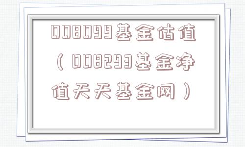 008099基金估值（008293基金净值天天基金网）