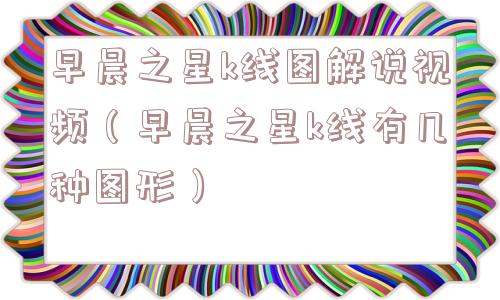早晨之星k线图解说视频（早晨之星k线有几种图形）