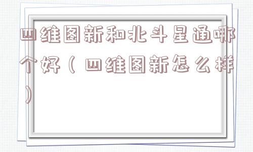 四维图新和北斗星通哪个好（四维图新怎么样）