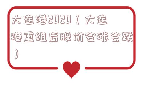 大连港2020（大连港重组后股价会涨会跌）