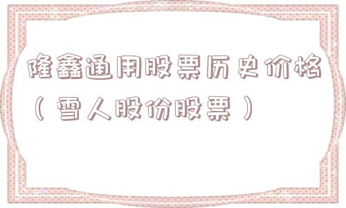隆鑫通用股票历史价格(雪人股份股票) 隆鑫通用股票历史价格(雪人股份股票)