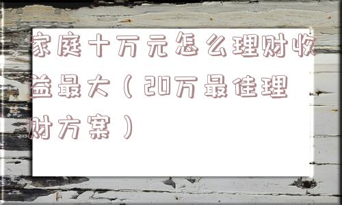 家庭十万元怎么理财收益最大（20万最佳理财方案）