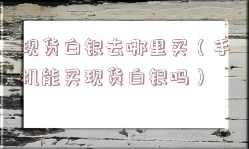 现货白银去哪里买（手机能买现货白银吗）