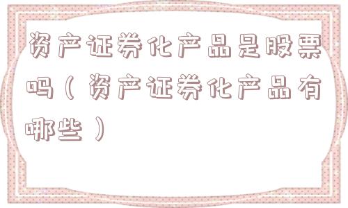 资产证券化产品是股票吗（资产证券化产品有哪些）