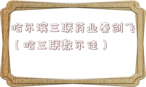 哈尔滨三联药业秦剑飞（哈三联敷尔佳）