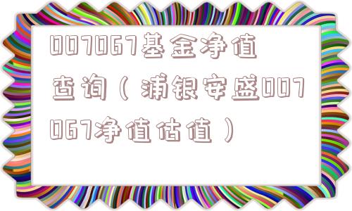 007067基金净值查询(浦银安盛007067净值估值) 007067基金净值查询(浦银安盛007067净值估值)