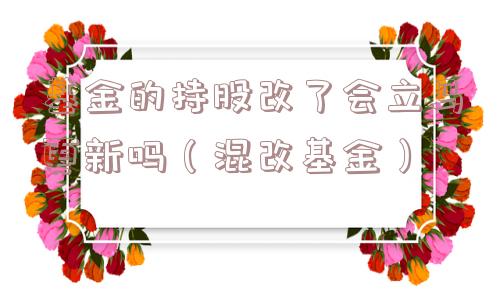 基金的持股改了会立马更新吗（混改基金）