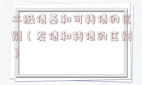 二级债基和可转债的区别（发债和转债的区别）