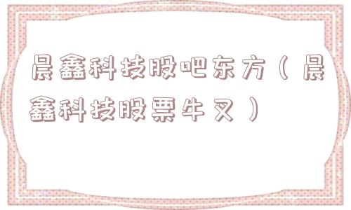 晨鑫科技股吧东方（晨鑫科技股票牛叉）