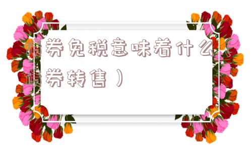 债券免税意味着什么（债券转售）