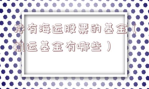 持有海运股票的基金(航运基金有哪些) 持有海运股票的基金(航运基金有哪些)