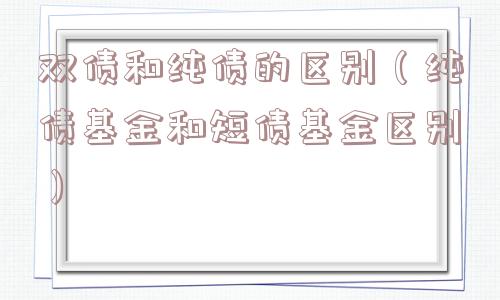 双债和纯债的区别（纯债基金和短债基金区别）