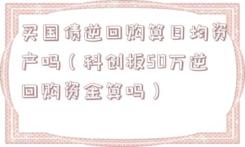 买国债逆回购算日均资产吗（科创板50万逆回购资金算吗）