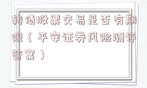 转债股票交易是否有期限(平安证券风险测评答案) 转债股票交易是否有期限(平安证券风险测评答案)