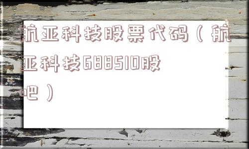 航亚科技股票代码（航亚科技688510股吧）