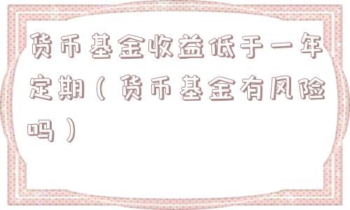 货币基金收益低于一年定期(货币基金有风险吗) 货币基金收益低于一年定期(货币基金有风险吗)