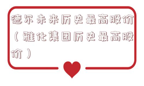 德尔未来历史最高股价(雅化集团历史最高股价) 德尔未来历史最高股价(雅化集团历史最高股价)