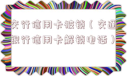 交行信用卡被锁(交通银行信用卡解锁电话) 交行信用卡被锁(交通银行信用卡解锁电话)