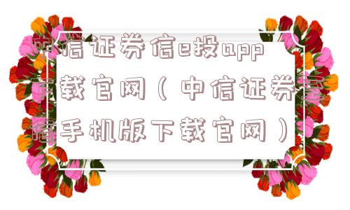 中信证券信e投app下载官网（中信证券至信手机版下载官网）