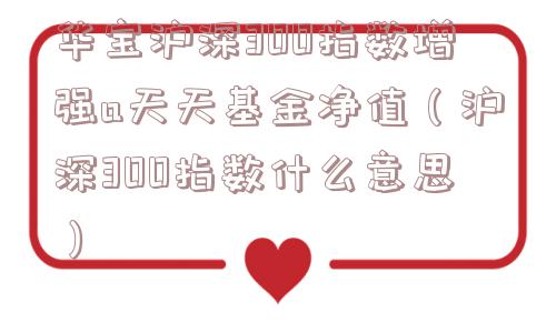 华宝沪深300指数增强a天天基金净值(沪深300指数什么意思) 华宝沪深300指数增强a天天基金净值(沪深300指数什么意思)