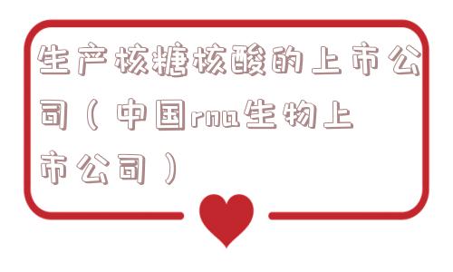 生产核糖核酸的上市公司（中国rna生物上市公司）