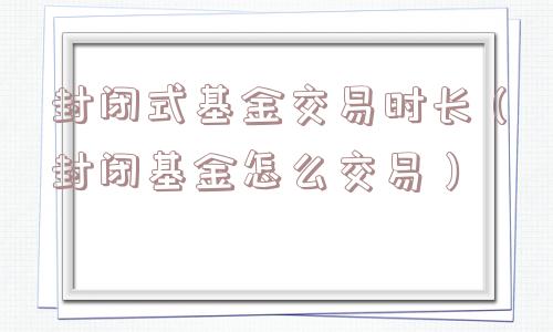 封闭式基金交易时长（封闭基金怎么交易）