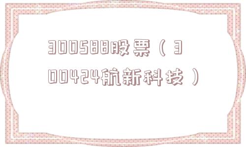 300588股票（300424航新科技）