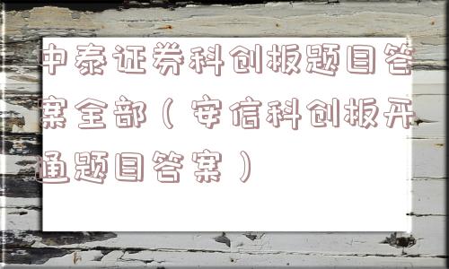 中泰证券科创板题目答案全部（安信科创板开通题目答案）