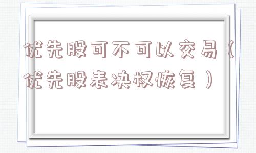 优先股可不可以交易（优先股表决权恢复）