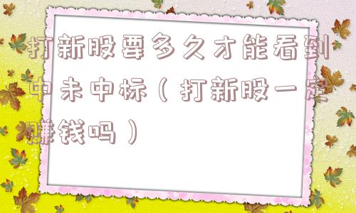 打新股要多久才能看到中未中标（打新股一定赚钱吗）