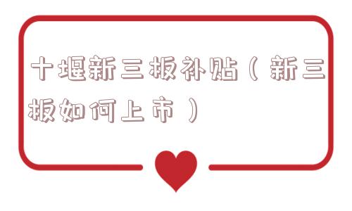 十堰新三板补贴（新三板如何上市）