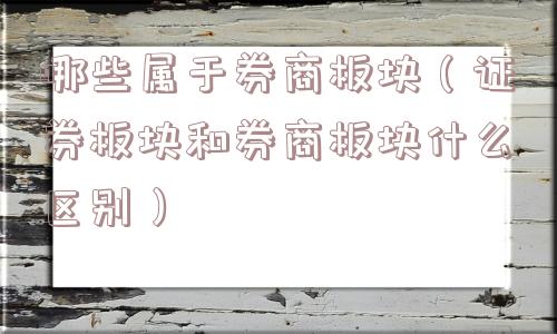 哪些属于券商板块（证券板块和券商板块什么区别）