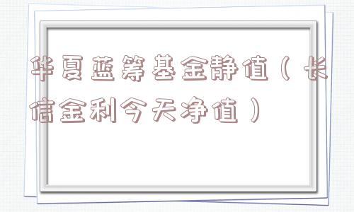 华夏蓝筹基金静值（长信金利今天净值）