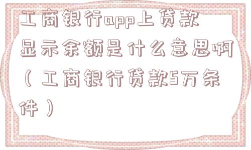 工商银行app上贷款显示余额是什么意思啊(工商银行贷款5万条件) 工商银行app上贷款显示余额是什么意思啊(工商银行贷款5万条件)