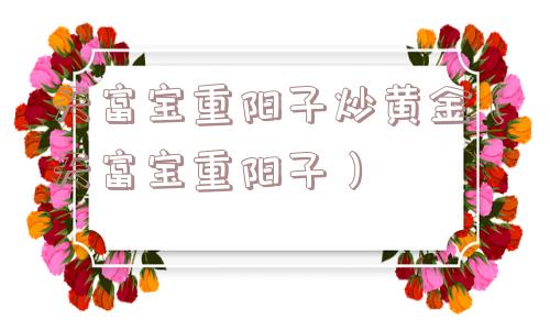 天富宝重阳子炒黄金（天富宝重阳子）